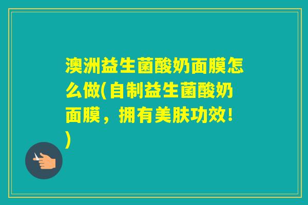 澳洲益生菌酸奶面膜怎么做(自制益生菌酸奶面膜，拥有美肤功效！)