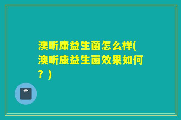 澳昕康益生菌怎么样(澳昕康益生菌效果如何？)