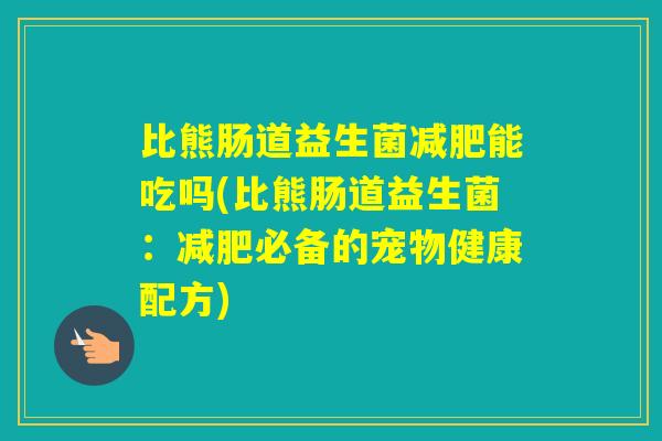 比熊肠道益生菌能吃吗(比熊肠道益生菌:必备的宠物健康配方) 比熊肠道益生菌能吃吗(比熊肠道益生菌:必备的宠物健康配方)