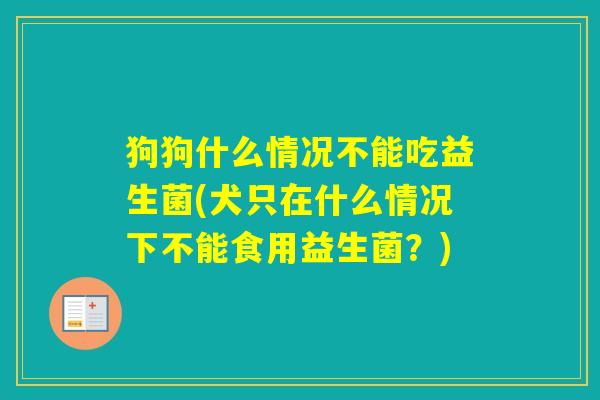 狗狗什么情况不能吃益生菌(犬只在什么情况下不能食用益生菌?) 狗狗什么情况不能吃益生菌(犬只在什么情况下不能食用益生菌?)