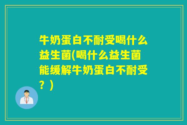 牛奶蛋白不耐受喝什么益生菌(喝什么益生菌能缓解牛奶蛋白不耐受？)