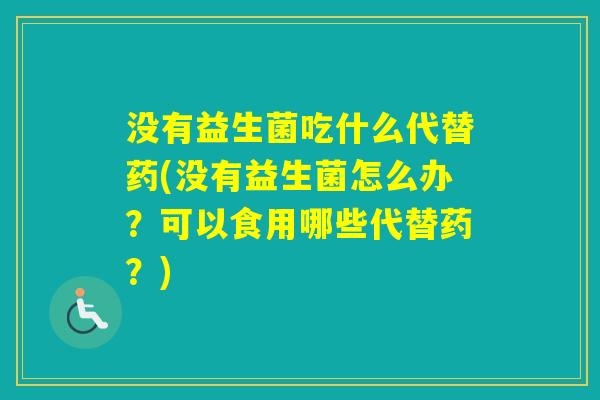 没有益生菌吃什么代替药(没有益生菌怎么办？可以食用哪些代替药？)