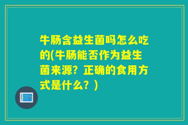 牛肠含益生菌吗怎么吃的(牛肠能否作为益生菌来源？正确的食用方式是什么？)