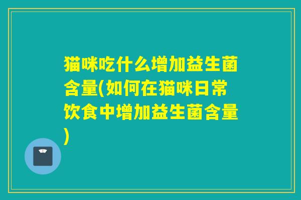 猫咪吃什么增加益生菌含量(如何在猫咪日常饮食中增加益生菌含量) 猫咪吃什么增加益生菌含量(如何在猫咪日常饮食中增加益生菌含量)
