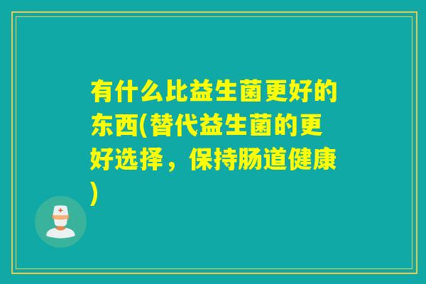 有什么比益生菌更好的东西(替代益生菌的更好选择，保持肠道健康)