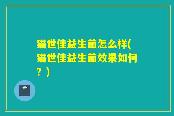猫世佳益生菌怎么样(猫世佳益生菌效果如何？)