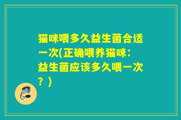 猫咪喂多久益生菌合适一次(正确喂养猫咪：益生菌应该多久喂一次？)