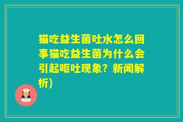 猫吃益生菌吐水怎么回事猫吃益生菌为什么会引起现象？新闻解析)