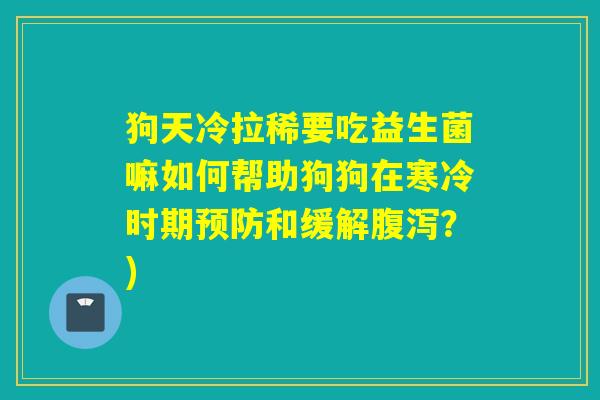 狗天冷拉稀要吃益生菌嘛如何帮助狗狗在寒冷时期和缓解?) 狗天冷拉稀要吃益生菌嘛如何帮助狗狗在寒冷时期和缓解?)