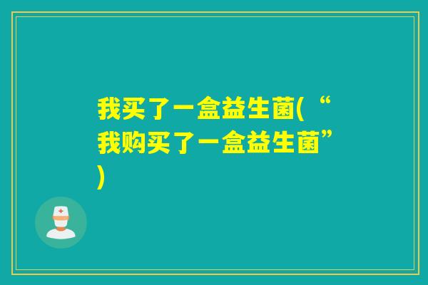 我买了一盒益生菌(“我购买了一盒益生菌”) 我买了一盒益生菌(“我购买了一盒益生菌”)