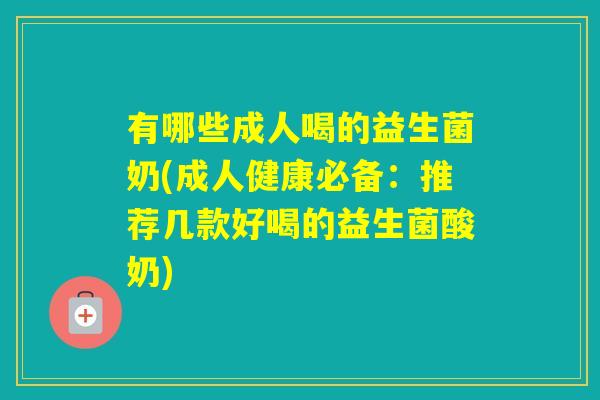 有哪些成人喝的益生菌奶(成人健康必备：推荐几款好喝的益生菌酸奶)