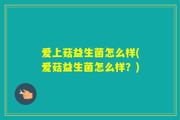 爱上菇益生菌怎么样(爱菇益生菌怎么样?) 爱上菇益生菌怎么样(爱菇益生菌怎么样?)
