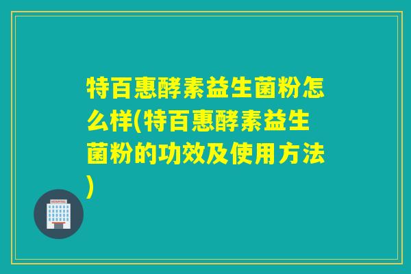 特百惠酵素益生菌粉怎么样(特百惠酵素益生菌粉的功效及使用方法)
