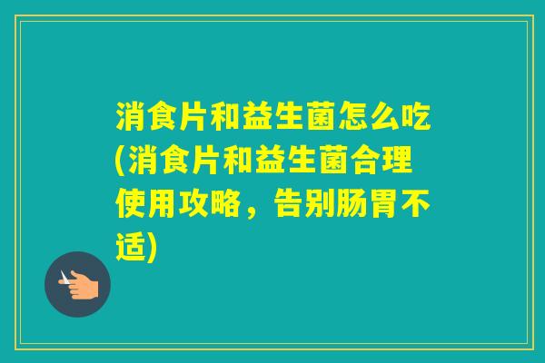 消食片和益生菌怎么吃(消食片和益生菌合理使用攻略,告别肠胃不适) 消食片和益生菌怎么吃(消食片和益生菌合理使用攻略,告别肠胃不适)