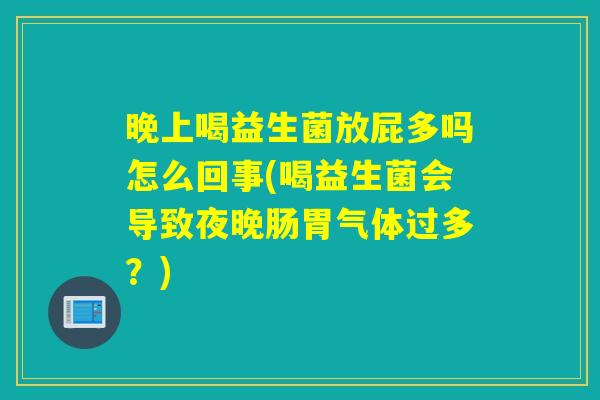 晚上喝益生菌放屁多吗怎么回事(喝益生菌会导致夜晚肠胃气体过多?) 晚上喝益生菌放屁多吗怎么回事(喝益生菌会导致夜晚肠胃气体过多?)