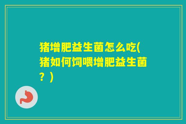 猪增肥益生菌怎么吃(猪如何饲喂增肥益生菌?) 猪增肥益生菌怎么吃(猪如何饲喂增肥益生菌?)