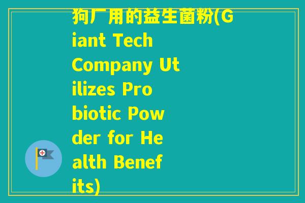 狗厂用的益生菌粉(Giant Tech Company Utilizes Probiotic Powder for Health Benefits) 狗厂用的益生菌粉(Giant Tech Company Utilizes Probiotic Powder for Health Benefits)