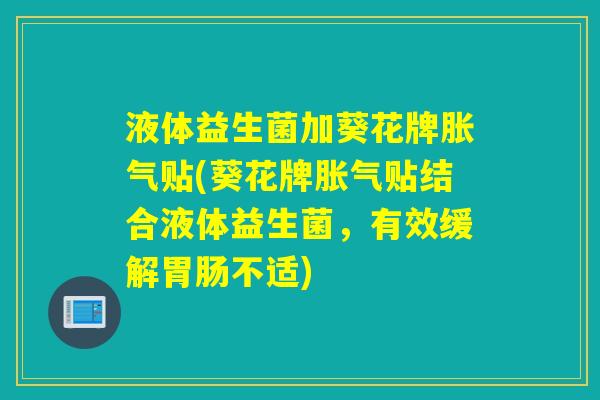 液体益生菌加葵花牌贴(葵花牌贴结合液体益生菌，有效缓解不适)
