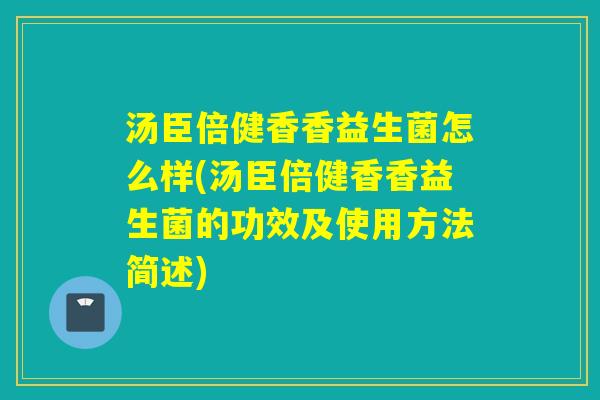 汤臣倍健香香益生菌怎么样(汤臣倍健香香益生菌的功效及使用方法简述) 汤臣倍健香香益生菌怎么样(汤臣倍健香香益生菌的功效及使用方法简述)