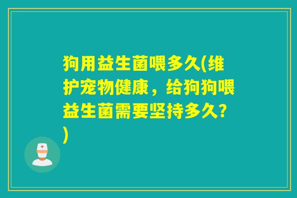 狗用益生菌喂多久(维护宠物健康，给狗狗喂益生菌需要坚持多久？)