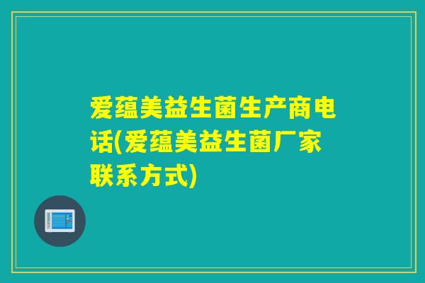 爱蕴美益生菌生产商电话(爱蕴美益生菌厂家联系方式)