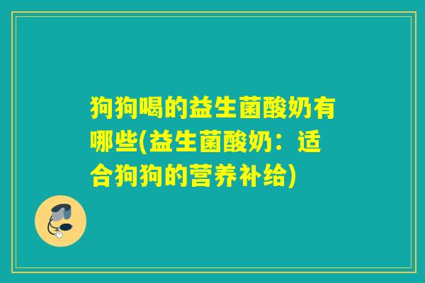 狗狗喝的益生菌酸奶有哪些(益生菌酸奶：适合狗狗的营养补给)