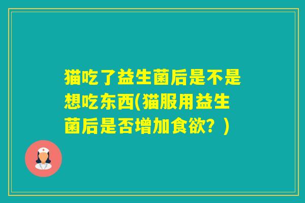 猫吃了益生菌后是不是想吃东西(猫服用益生菌后是否增加？)