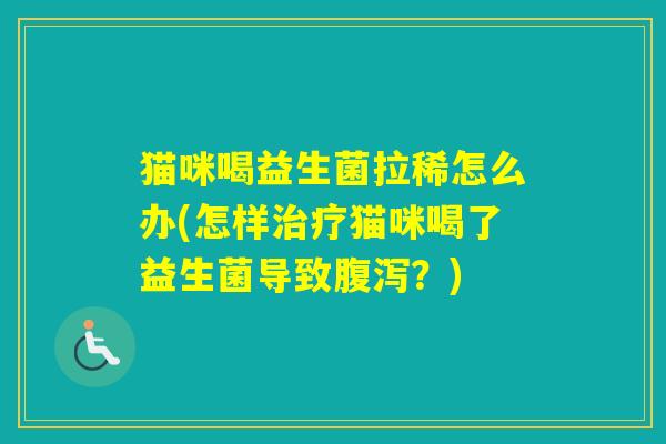 猫咪喝益生菌拉稀怎么办(怎样猫咪喝了益生菌导致？)