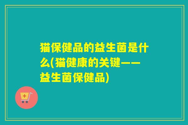 猫保健品的益生菌是什么(猫健康的关键——益生菌保健品) 猫保健品的益生菌是什么(猫健康的关键——益生菌保健品)