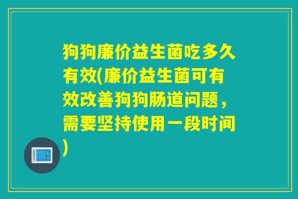 狗狗廉价益生菌吃多久有效(廉价益生菌可有效改善狗狗肠道问题，需要坚持使用一段时间)