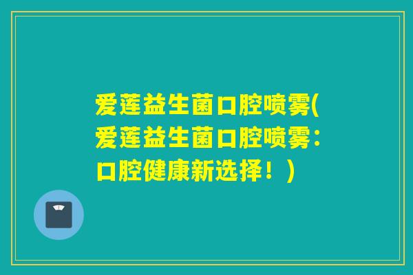 爱莲益生菌口腔喷雾(爱莲益生菌口腔喷雾:口腔健康新选择!) 爱莲益生菌口腔喷雾(爱莲益生菌口腔喷雾:口腔健康新选择!)