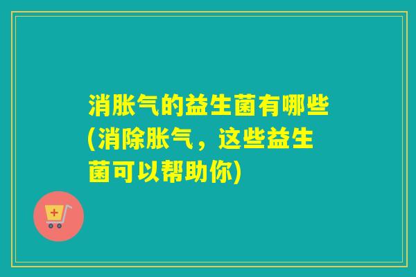 消的益生菌有哪些(消除,这些益生菌可以帮助你) 消的益生菌有哪些(消除,这些益生菌可以帮助你)