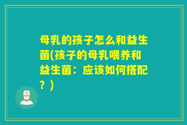 母乳的孩子怎么和益生菌(孩子的母乳喂养和益生菌：应该如何搭配？)
