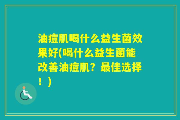 油痘肌喝什么益生菌效果好(喝什么益生菌能改善油痘肌？佳选择！)