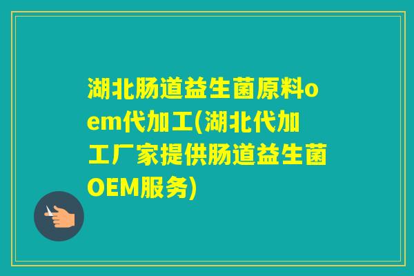 湖北肠道益生菌原料oem代加工(湖北代加工厂家提供肠道益生菌OEM服务)