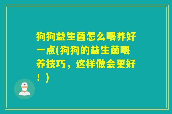 狗狗益生菌怎么喂养好一点(狗狗的益生菌喂养技巧，这样做会更好！)