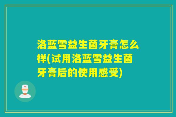 洛蓝雪益生菌牙膏怎么样(试用洛蓝雪益生菌牙膏后的使用感受)