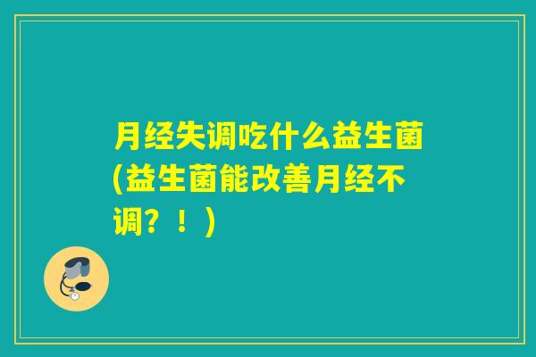 失调吃什么益生菌(益生菌能改善不调？！)
