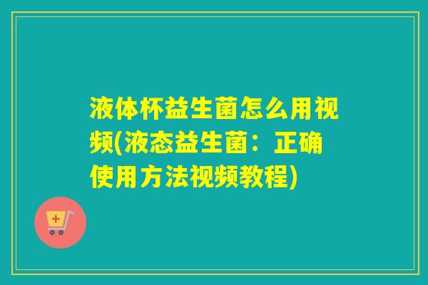 液体杯益生菌怎么用视频(液态益生菌：正确使用方法视频教程)