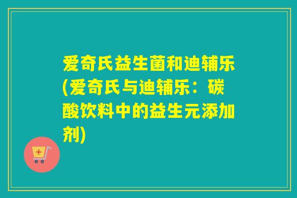 爱奇氏益生菌和迪辅乐(爱奇氏与迪辅乐：碳酸饮料中的益生元添加剂)