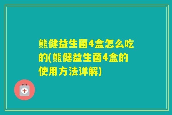 熊健益生菌4盒怎么吃的(熊健益生菌4盒的使用方法详解)