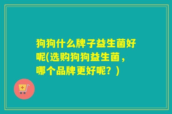 狗狗什么牌子益生菌好呢(选购狗狗益生菌，哪个品牌更好呢？)
