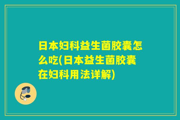 日本益生菌胶囊怎么吃(日本益生菌胶囊在用法详解)