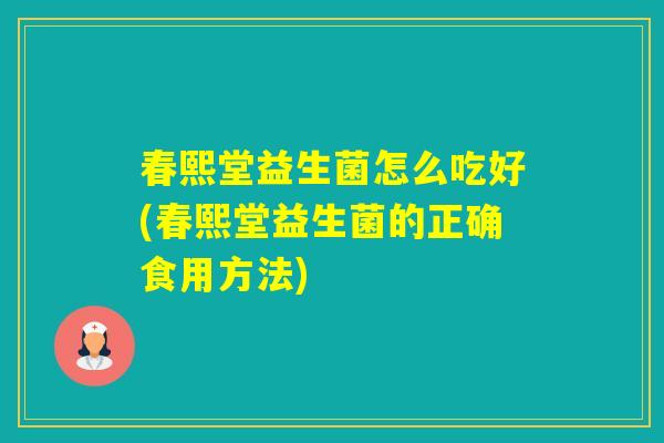 春熙堂益生菌怎么吃好(春熙堂益生菌的正确食用方法)