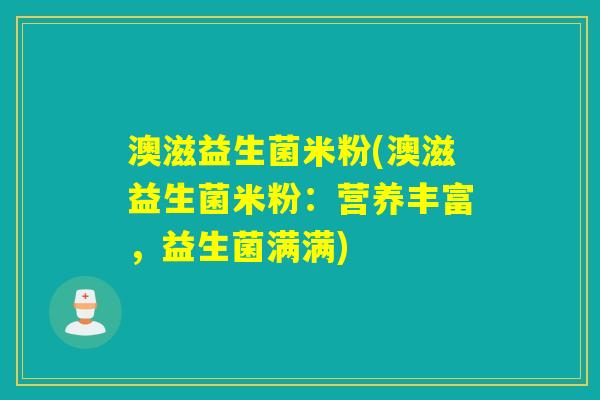 澳滋益生菌米粉(澳滋益生菌米粉：营养丰富，益生菌满满)