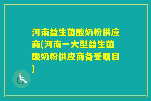 河南益生菌酸奶粉供应商(河南一大型益生菌酸奶粉供应商备受瞩目)