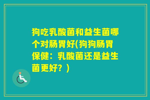 狗吃乳酸菌和益生菌哪个对肠胃好(狗狗肠胃保健：乳酸菌还是益生菌更好？)