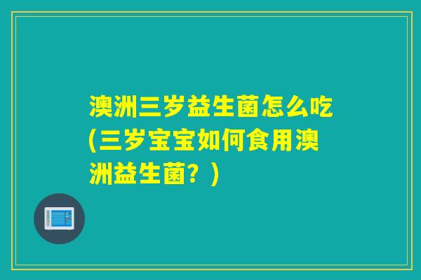 澳洲三岁益生菌怎么吃(三岁宝宝如何食用澳洲益生菌？)