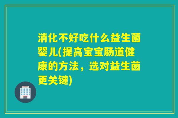 消化不好吃什么益生菌婴儿(提高宝宝肠道健康的方法，选对益生菌更关键)