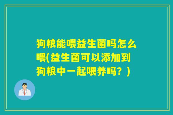 狗粮能喂益生菌吗怎么喂(益生菌可以添加到狗粮中一起喂养吗？)